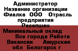 Администратор › Название организации ­ Фиалка, ООО › Отрасль предприятия ­ Ресепшен › Минимальный оклад ­ 25 000 - Все города Работа » Вакансии   . Амурская обл.,Белогорск г.